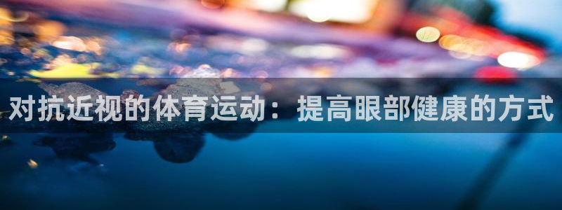 k球体育：对抗近视的体育运动：提高眼部健康的方式