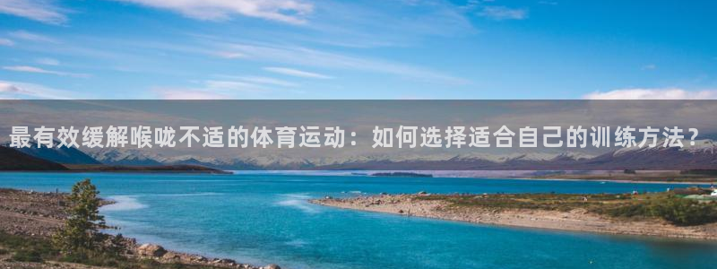 k球体育直播：最有效缓解喉咙不适的体育运动：如何选择适合自己的训练方法？