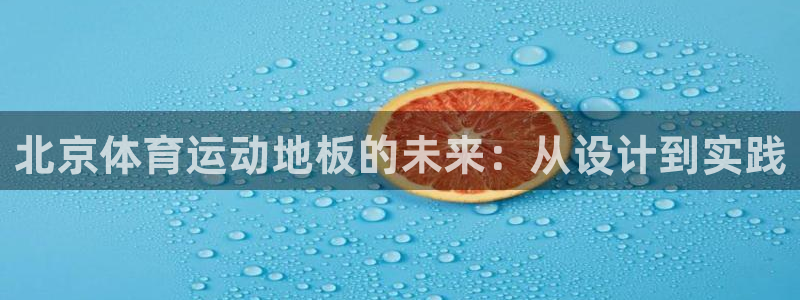 k球体育直播：北京体育运动地板的未来：从设计到实践