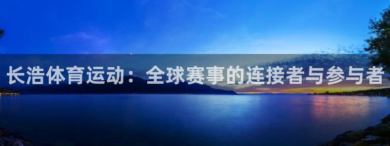 k球体育：长浩体育运动：全球赛事的连接者与参与者