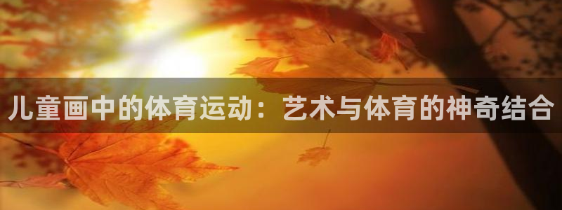 k球体育直播在线观看：儿童画中的体育运动：艺术与体育的神奇结合